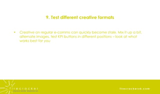 9. Test different creative formats Creative on regular e-comms can quickly become stale. Mix it up a bit, alternate images, test KPI buttons in different positions – look at what works best for you 
