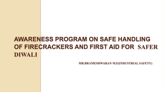 AWARENESS PROGRAM ON SAFE HANDLING
OF FIRECRACKERS AND FIRST AID FOR SAFER
DIWALI
MR.BRAMESHWARAN M.E(INDUSTRIAL SAFETY)
 
