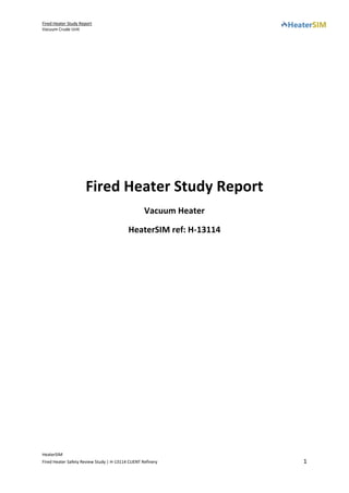 Fired Heater Study Report
Vacuum Crude Unit
HeaterSIM
Fired Heater Safety Review Study | H-13114 CLIENT Refinery 1
Fired Heater Study Report
Vacuum Heater
HeaterSIM ref: H-13114
 