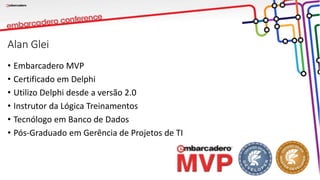 Alan Glei
• Embarcadero MVP
• Certificado em Delphi
• Utilizo Delphi desde a versão 2.0
• Instrutor da Lógica Treinamentos
• Tecnólogo em Banco de Dados
• Pós-Graduado em Gerência de Projetos de TI
 