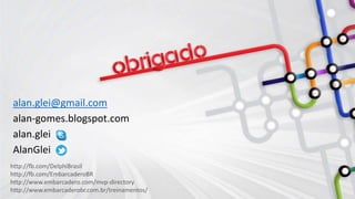 http://fb.com/DelphiBrasil
http://fb.com/EmbarcaderoBR
http://www.embarcadero.com/mvp-directory
http://www.embarcaderobr.com.br/treinamentos/
alan.glei@gmail.com
alan-gomes.blogspot.com
alan.glei
AlanGlei
 