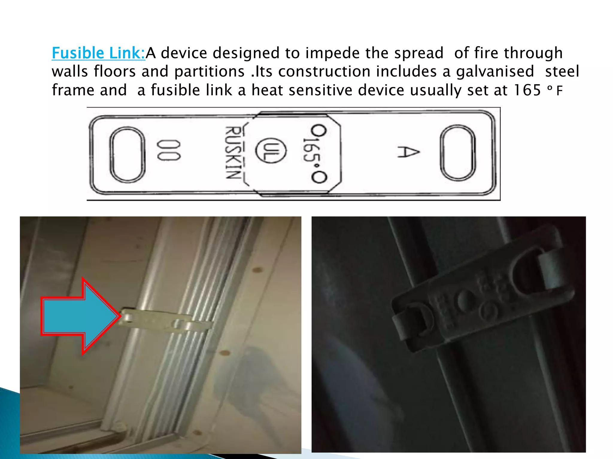 Fusible Link:A device designed to impede the spread of fire through
walls floors and partitions .Its construction includes a galvanised steel
frame and a fusible link a heat sensitive device usually set at 165 ᵒ F
 