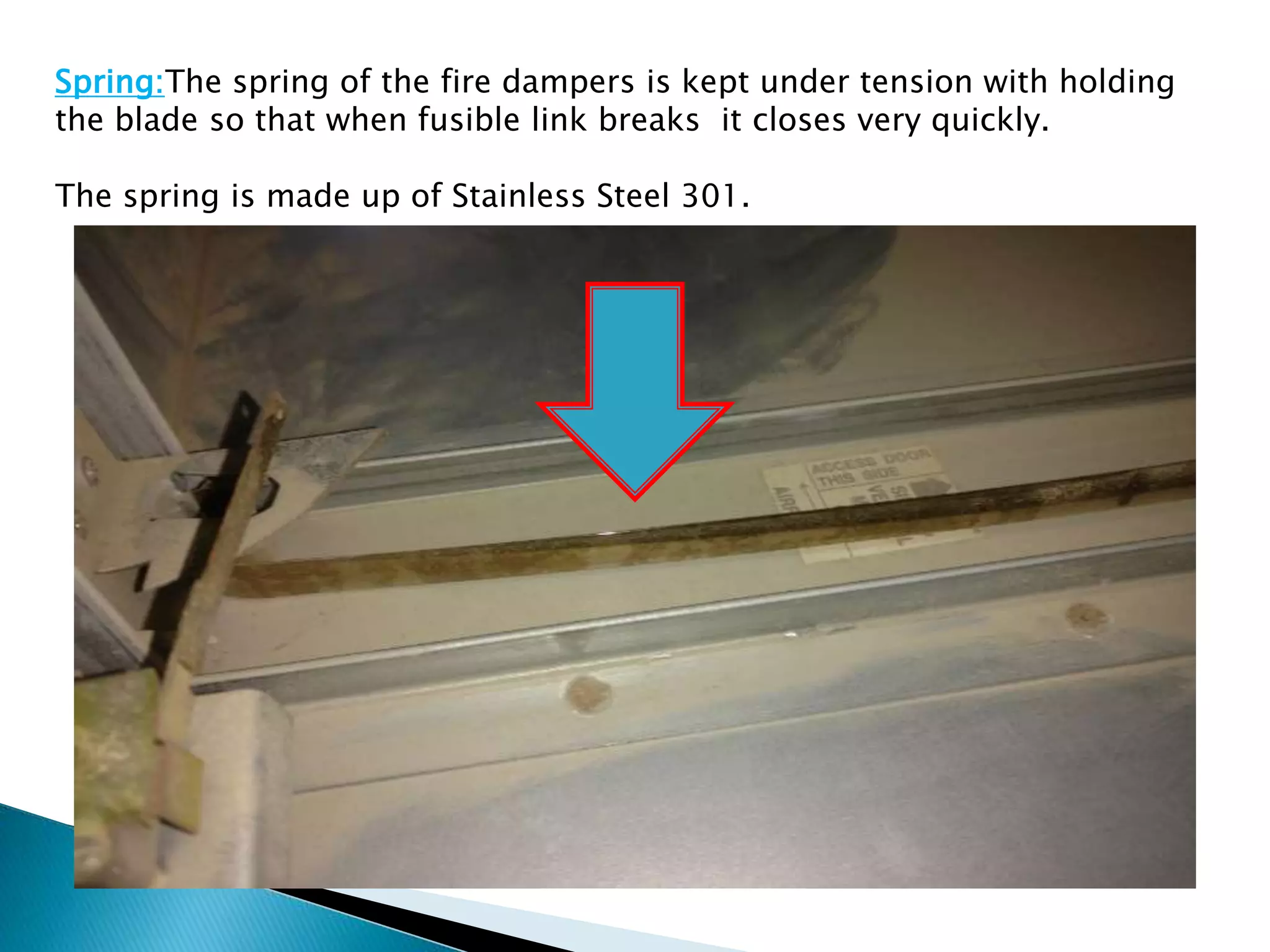 Spring:The spring of the fire dampers is kept under tension with holding
the blade so that when fusible link breaks it closes very quickly.
The spring is made up of Stainless Steel 301.
 