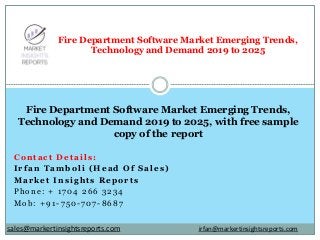 Contact Details:
Irfan Tamboli (Head Of Sales)
Market Insights Reports
Phone: + 1704 266 3234
Mob: +91-750-707-8687
Fire Department Software Market Emerging Trends,
Technology and Demand 2019 to 2025
Fire Department Software Market Emerging Trends,
Technology and Demand 2019 to 2025, with free sample
copy of the report
irfan@markertinsightsreports.comsales@markertinsightsreports.com
 