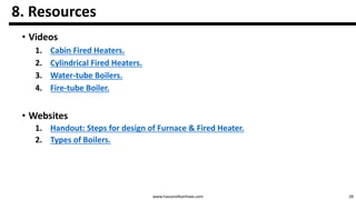 28www.hassanelbanhawi.com
8. Resources
• Videos
1. Cabin Fired Heaters.
2. Cylindrical Fired Heaters.
3. Water-tube Boilers.
4. Fire-tube Boiler.
• Websites
1. Handout: Steps for design of Furnace & Fired Heater.
2. Types of Boilers.
 