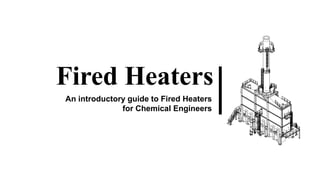 Fired Heaters
An introductory guide to Fired Heaters
for Chemical Engineers
 