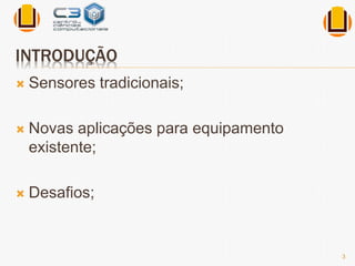 INTRODUÇÃO 
 Sensores tradicionais; 
 Novas aplicações para equipamento 
existente; 
 Desafios; 
3 
 