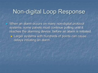 Non-digital Loop Response
 When an alarm occurs on many non-digital protocol
systems, some panels must continue polling until it
reaches the alarming device, before an alarm is initiated.
 Larger systems with hundreds of points can cause
delays initiating an alarm.
 