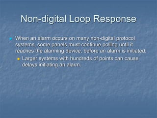 Non-digital Loop Response
 When an alarm occurs on many non-digital protocol
systems, some panels must continue polling until it
reaches the alarming device, before an alarm is initiated.
 Larger systems with hundreds of points can cause
delays initiating an alarm.
 