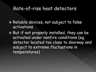 Reliable devices, not subject to false
activations
 But if not properly installed, they can be
activated under nonfire conditions (eg.
detector located too close to doorway and
subject to extreme fluctuations in
temperatures)


 