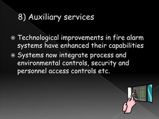 Technological improvements in fire alarm
systems have enhanced their capabilities
 Systems now integrate process and
environmental controls, security and
personnel access controls etc.


 