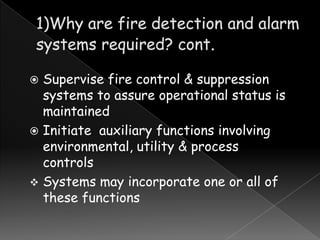 Supervise fire control & suppression
systems to assure operational status is
maintained
 Initiate auxiliary functions involving
environmental, utility & process
controls
 Systems may incorporate one or all of
these functions


 