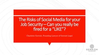 TheRisksof SocialMediaforyour
JobSecurity– Canyoureallybe
firedfora “LIKE”?
Charlotte Gerrish, Founding Lawyer of Gerrish Legal
 