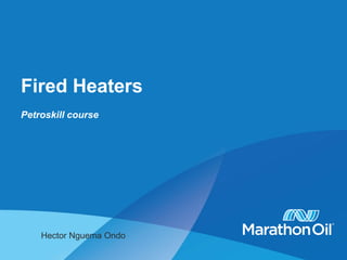 Fired Heaters
Petroskill course
Hector Nguema Ondo
 