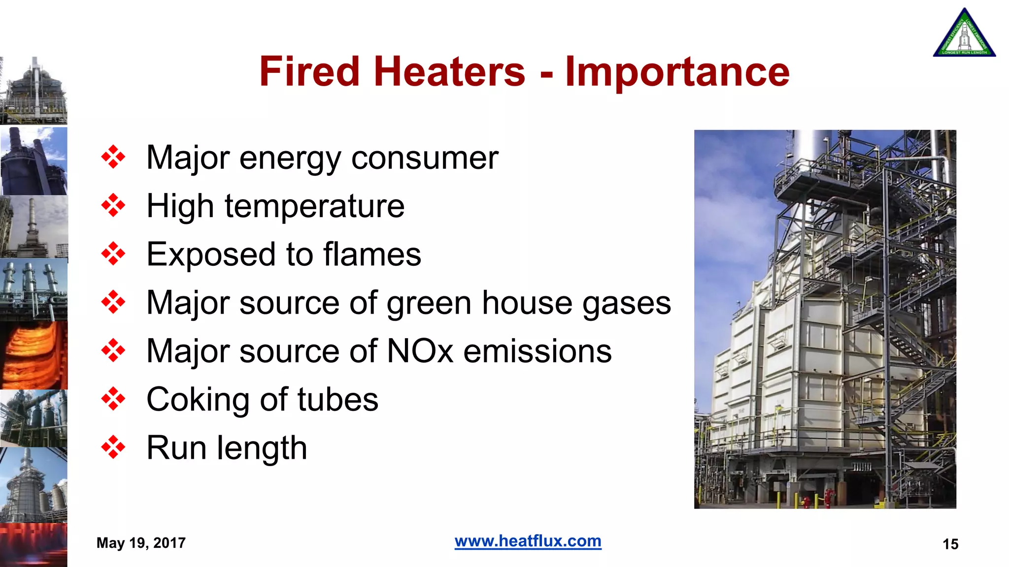 www.heatflux.com
Fired Heaters - Importance
 Major energy consumer
 High temperature
 Exposed to flames
 Major source of green house gases
 Major source of NOx emissions
 Coking of tubes
 Run length
15May 19, 2017
 