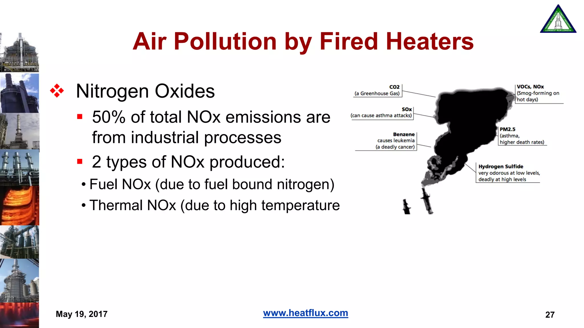 www.heatflux.com
Air Pollution by Fired Heaters
 Nitrogen Oxides
 50% of total NOx emissions are
from industrial processes
 2 types of NOx produced:
• Fuel NOx (due to fuel bound nitrogen)
• Thermal NOx (due to high temperature)
May 19, 2017 27
 