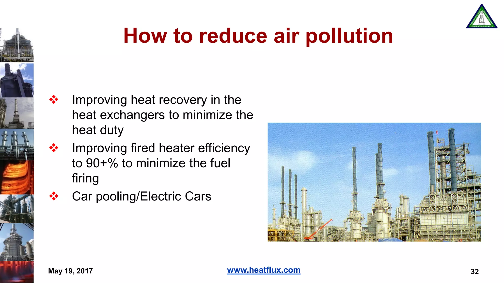 www.heatflux.com
How to reduce air pollution
 Improving heat recovery in the
heat exchangers to minimize the
heat duty
 Improving fired heater efficiency
to 90+% to minimize the fuel
firing
 Car pooling/Electric Cars
32May 19, 2017
 