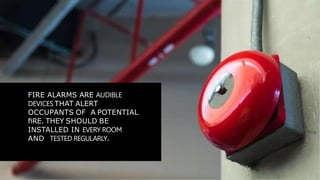 FIRE ALARMS ARE AUDIBLE
DEVICES THAT ALERT
OCCUPANTS OF A POTENTIAL
ﬁRE. THEY SHOULD BE
INSTALLED IN EVERY ROOM
AND TESTED REGULARLY.
 