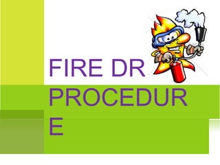 FIRE DRILL
PROCEDUR
E

 