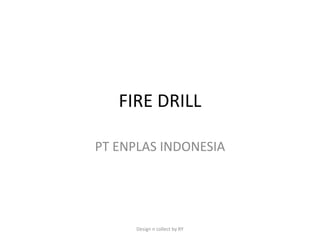 FIRE DRILL
PT ENPLAS INDONESIA
Design n collect by RY
 