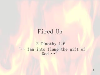 Fired Up 2 Timothy 1:6 “…  fan into flame the gift of God …” 