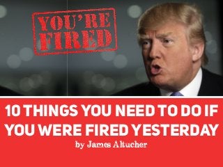 10 THINGSYOU NEED TO DO IF
YOU WERE FIREDYESTERDAY
by James Altucher
 
