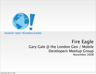 Fire Eagle
                            Gary Gale @ the London Geo / Mobile
                                       Developers Meetup Group
                                                   November 2008




Wednesday, March 25, 2009
 