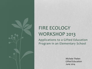 Applications to a Gifted Education
Program in an Elementary School
FIRE ECOLOGY
WORKSHOP 2013
Michele Thelen
Gifted Education
June 2014
 
