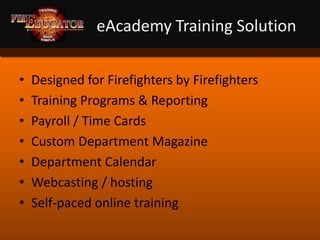 eAcademy Training Solution Designed for Firefighters by Firefighters Training Programs & Reporting Payroll / Time Cards Custom Department Magazine Department Calendar Webcasting / hosting Self-paced online training 