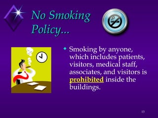 13
No Smoking
No Smoking
Policy...
Policy...
 Smoking by anyone,
which includes patients,
visitors, medical staff,
associates, and visitors is
prohibited inside the
buildings.
 