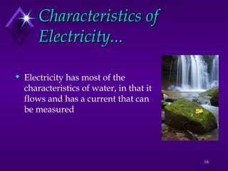 16
Characteristics of
Characteristics of
Electricity...
Electricity...
 Electricity has most of the
characteristics of water, in that it
flows and has a current that can
be measured
 