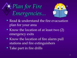 4
Plan for Fire
Plan for Fire
Emergencies...
Emergencies...
 Read & understand the fire evacuation
plan for your area
 Know the location of at least two (2)
emergency exits
 Know the location of fire alarm pull
stations and fire extinguishers
 Take part in fire drills
 