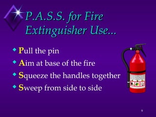 9
P.A.S.S. for Fire
P.A.S.S. for Fire
Extinguisher Use...
Extinguisher Use...
 Pull the pin
 Aim at base of the fire
 Squeeze the handles together
 Sweep from side to side
 