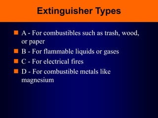 Extinguisher Types
 A - For combustibles such as trash, wood,
or paper
 B - For flammable liquids or gases
 C - For electrical fires
 D - For combustible metals like
magnesium
 