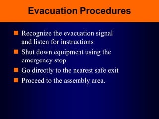 Evacuation Procedures
 Recognize the evacuation signal
and listen for instructions
 Shut down equipment using the
emergency stop
 Go directly to the nearest safe exit
 Proceed to the assembly area.
 