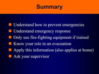 Summary
 Understand how to prevent emergencies
 Understand emergency response
 Only use fire-fighting equipment if trained
 Know your role in an evacuation
 Apply this information (also applies at home)
 Ask your supervisor
 