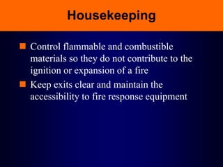 Housekeeping
 Control flammable and combustible
materials so they do not contribute to the
ignition or expansion of a fire
 Keep exits clear and maintain the
accessibility to fire response equipment
 