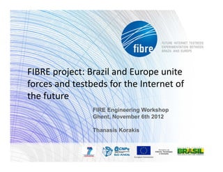 FIBRE	
  project:	
  Brazil	
  and	
  Europe	
  unite	
  
forces	
  and	
  testbeds	
  for	
  the	
  Internet	
  of	
  
the	
  future
                         FIRE Engineering Workshop
                         Ghent, November 6th 2012

                         Thanasis Korakis
 
