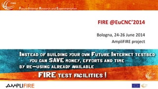 Future Internet Research and Experimentation
FIRE @EuCNC’2014
Bologna, 24-26 June 2014
AmpliFIRE project
 