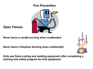 Fire Prevention
Open Flames
Never leave a candle burning when unattended
Never leave a fireplace burning when unattended
Only use flame cutting and welding equipment after completing a
training and safety program for that equipment
 