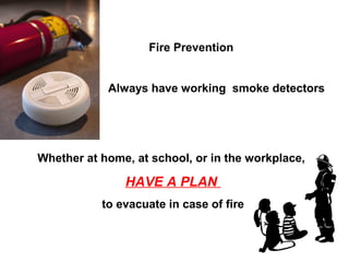 Fire Prevention
Whether at home, at school, or in the workplace,
HAVE A PLAN
to evacuate in case of fire
Always have working smoke detectors
 