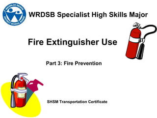 Fire Extinguisher Use
WRDSB Specialist High Skills Major
SHSM Transportation Certificate
Part 3: Fire Prevention
 