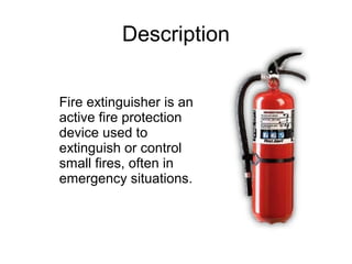 Description


Fire extinguisher is an
active fire protection
device used to
extinguish or control
small fires, often in
emergency situations.
 