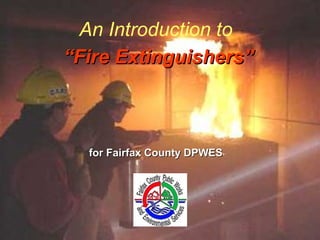 An Introduction to
“Fire Extinguishers”“Fire Extinguishers”
for Fairfax County DPWESfor Fairfax County DPWES
 