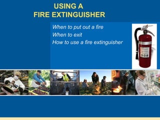 USING A
FIRE EXTINGUISHER
    When to put out a fire
    When to exit
    How to use a fire extinguisher
 