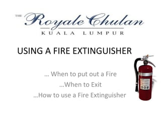 USING A FIRE EXTINGUISHER

     … When to put out a Fire
          …When to Exit
   …How to use a Fire Extinguisher
 