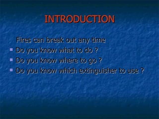 INTRODUCTION Fires can break out any time Do you know what to do ? Do you know where to go ? Do you know which extinguisher to use ? 
