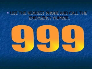 USE THE NEAREST PHONE AND CALL THE  EMERGENCY NUMBER. 999 