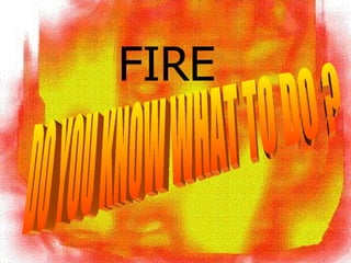 DO YOU KNOW WHAT TO DO ? FIRE 