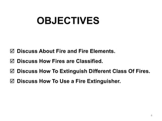 4
 Discuss About Fire and Fire Elements.
 Discuss How Fires are Classified.
 Discuss How To Extinguish Different Class Of Fires.
 Discuss How To Use a Fire Extinguisher.
OBJECTIVES
 